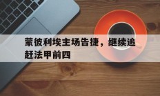开云体育登录-包含蒙彼利埃主场告捷，继续追赶法甲前四的词条